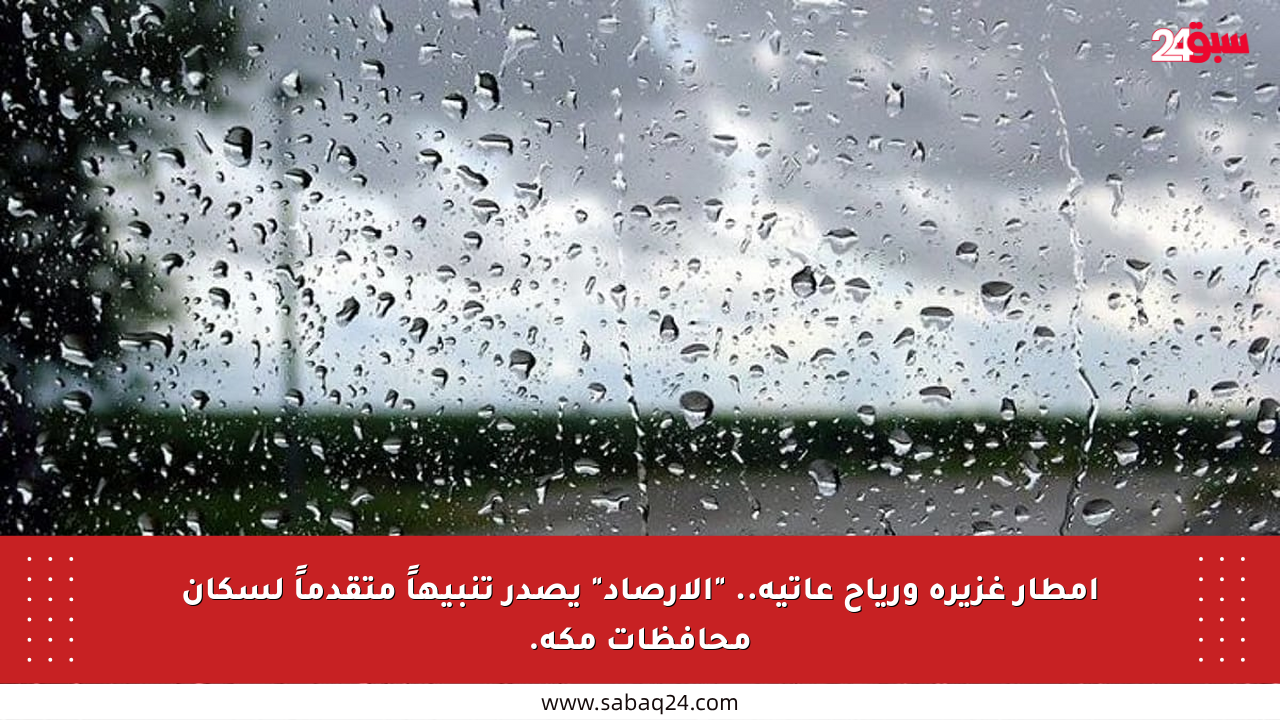 أمطار غزيرة ورياح عاتية.. “الأرصاد” يصدر تنبيهاً متقدماً لسكان محافظات مكة.